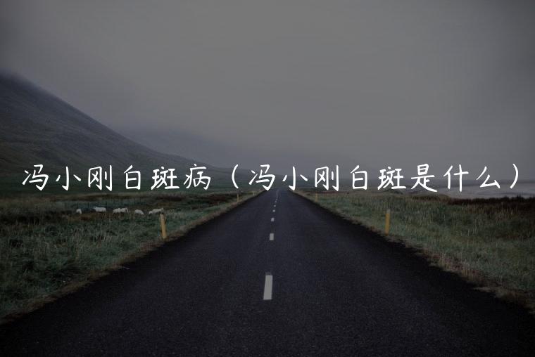 冯小刚白斑病（冯小刚白斑是什么）