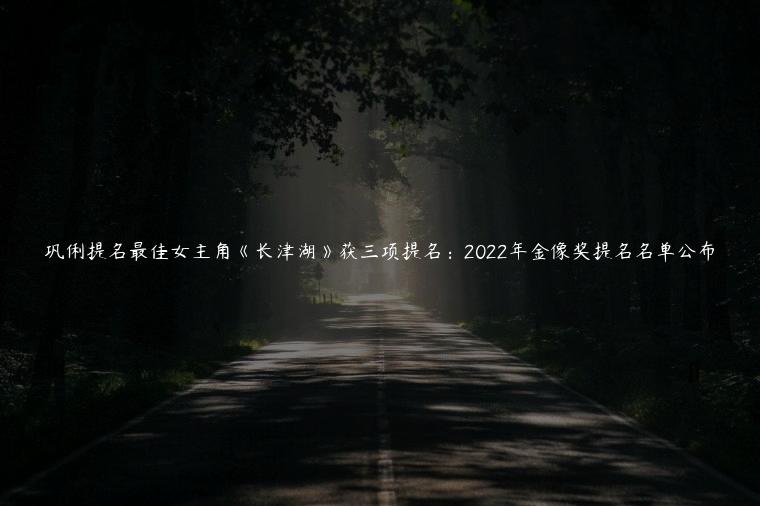 巩俐提名最佳女主角《长津湖》获三项提名：2022年金像奖提名名单公布