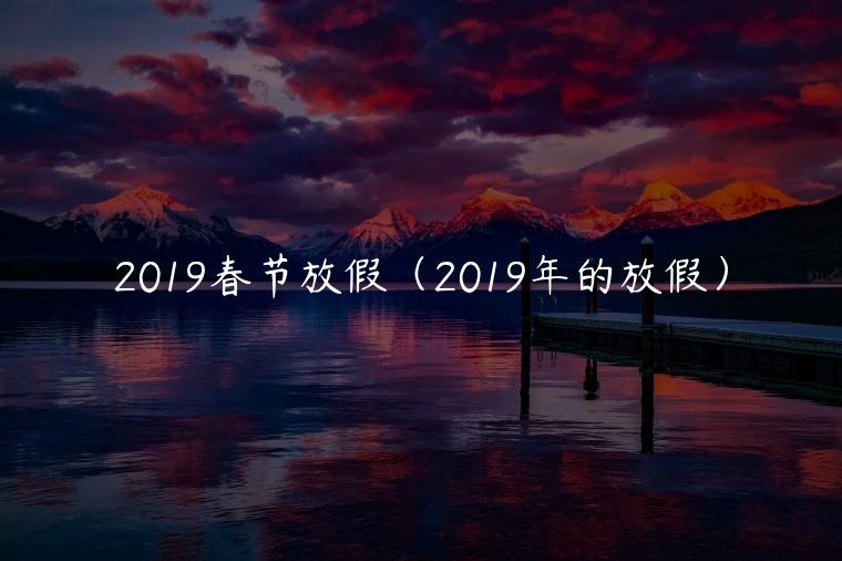 2019春节放假（2019年的放假）