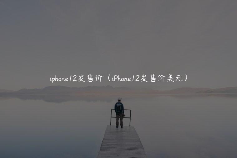 iphone12发售价（iPhone12发售价美元）